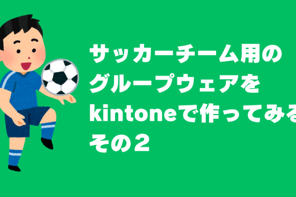 サッカーチーム用の グループウェアを kintoneで作ってみる その2