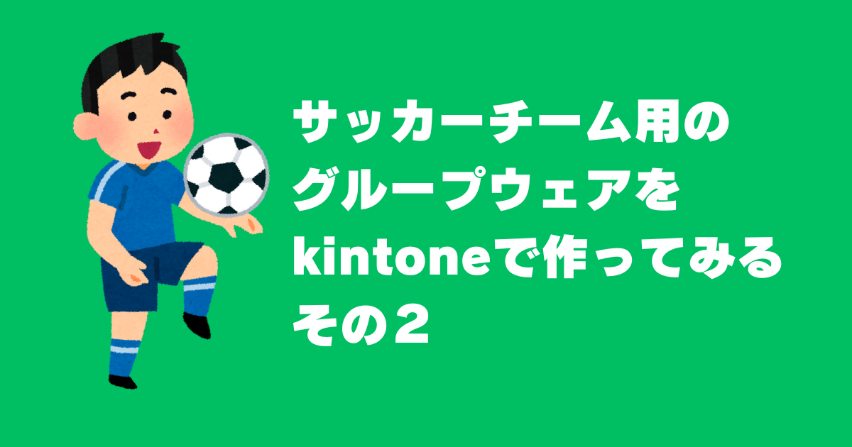 サッカーチーム用の グループウェアを kintoneで作ってみる その２